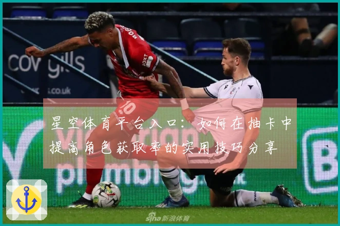 星空体育平台入口：如何在抽卡中提高角色获取率的实用技巧分享
