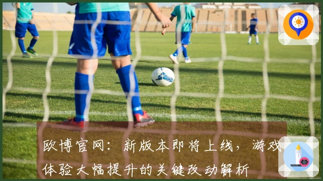 欧博官网：新版本即将上线，游戏体验大幅提升的关键改动解析