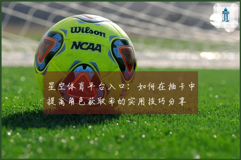 星空体育平台入口：如何在抽卡中提高角色获取率的实用技巧分享