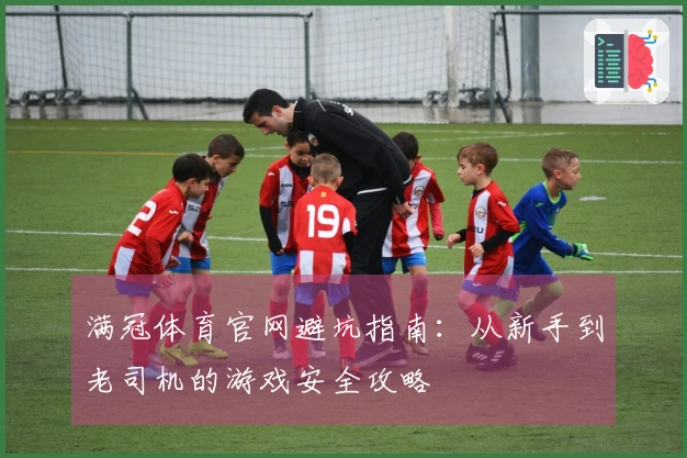 满冠体育官网避坑指南：从新手到老司机的游戏安全攻略