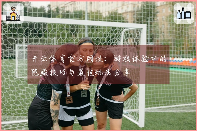 开云体育官方网址：游戏体验中的隐藏技巧与最佳玩法分享